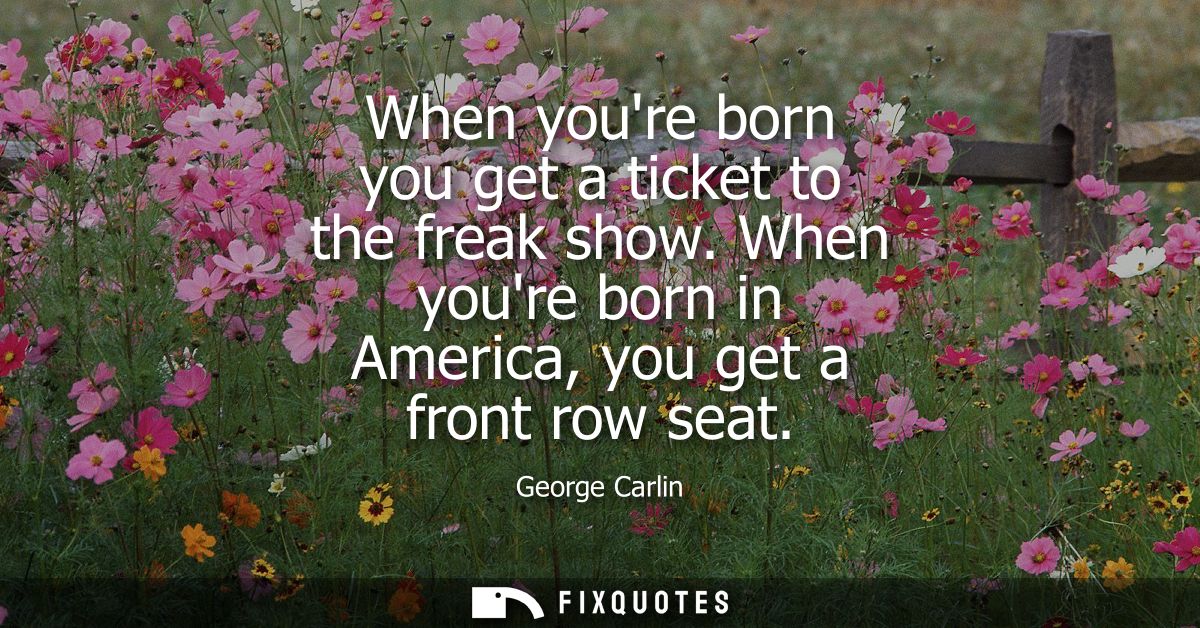When youre born you get a ticket to the freak show. When youre born in America, you get a front row seat