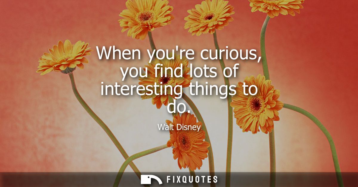 When youre curious, you find lots of interesting things to do