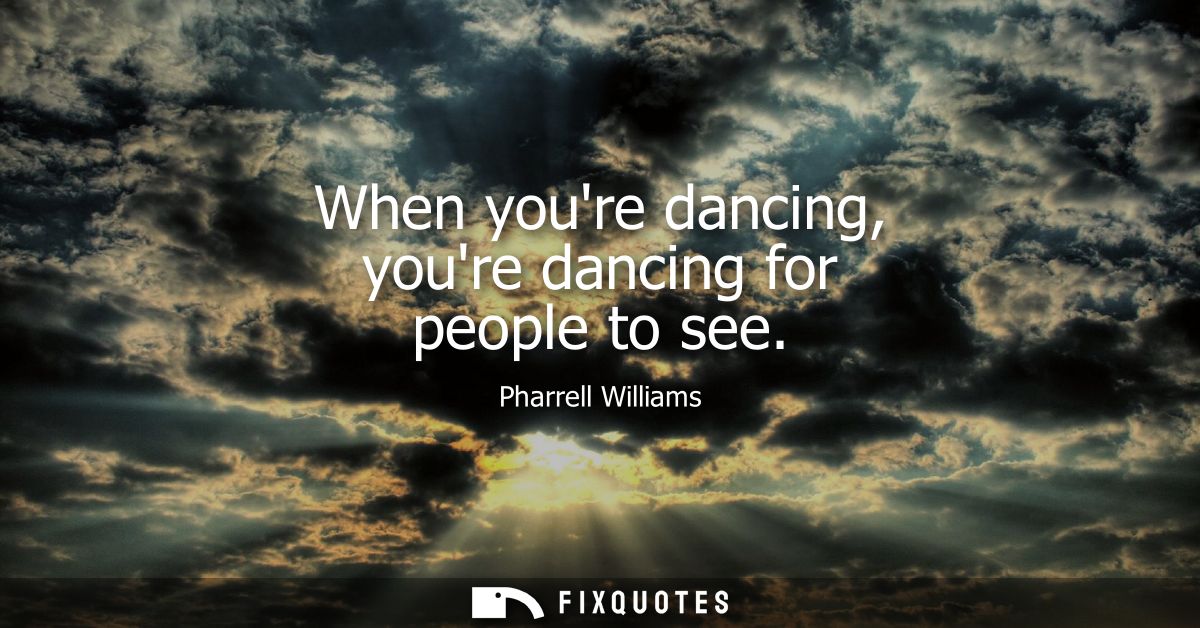 When youre dancing, youre dancing for people to see