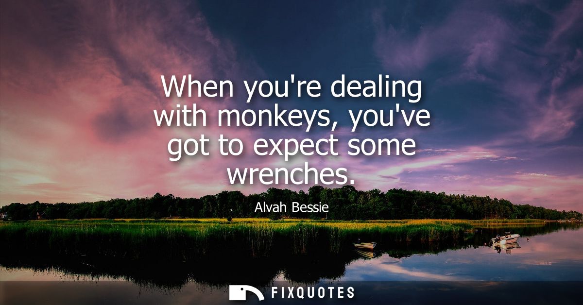 When youre dealing with monkeys, youve got to expect some wrenches