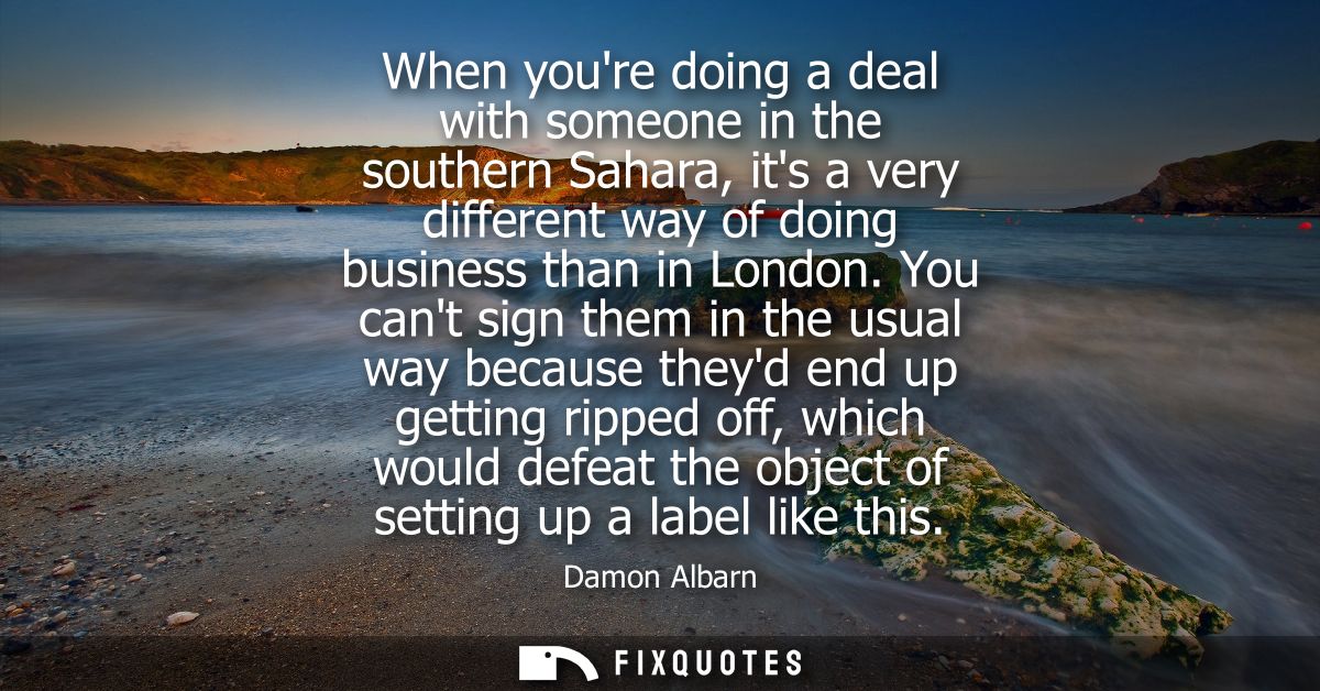 When youre doing a deal with someone in the southern Sahara, its a very different way of doing business than in London.