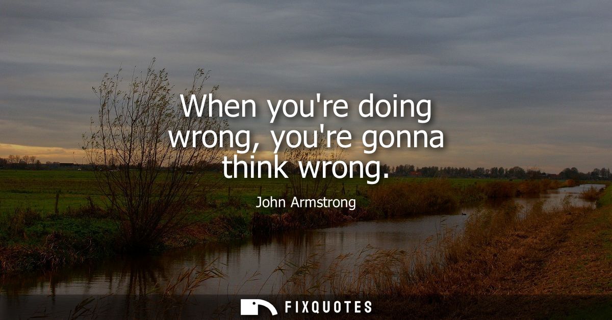 When youre doing wrong, youre gonna think wrong