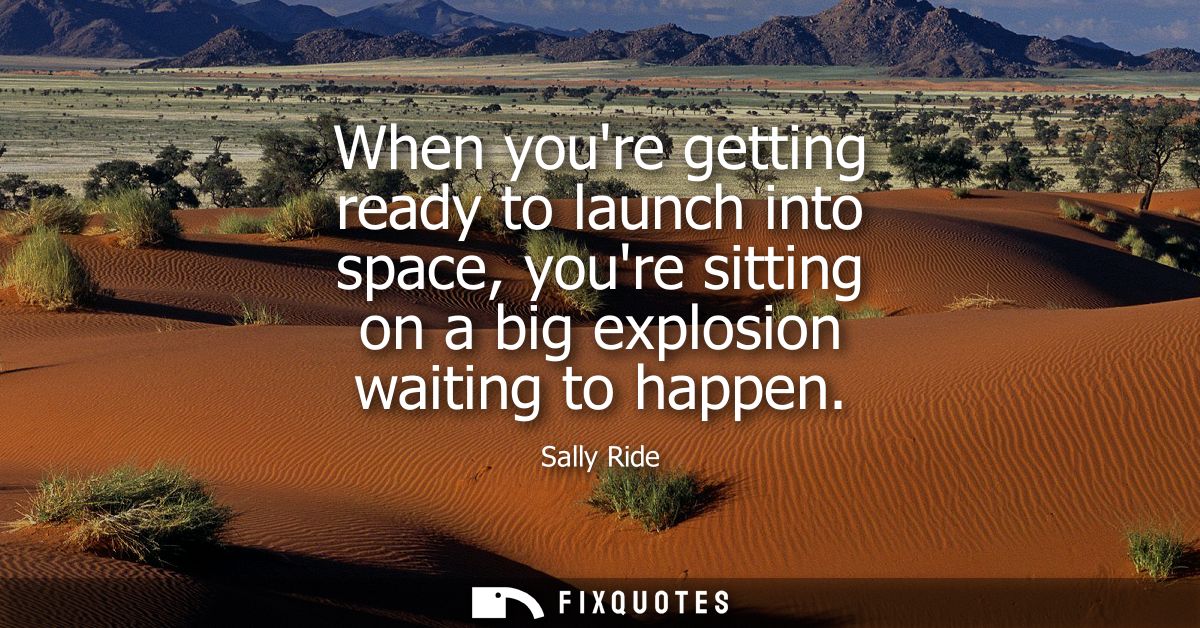 When youre getting ready to launch into space, youre sitting on a big explosion waiting to happen