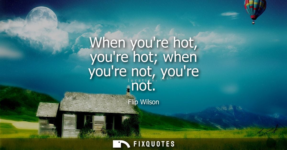 When youre hot, youre hot when youre not, youre not
