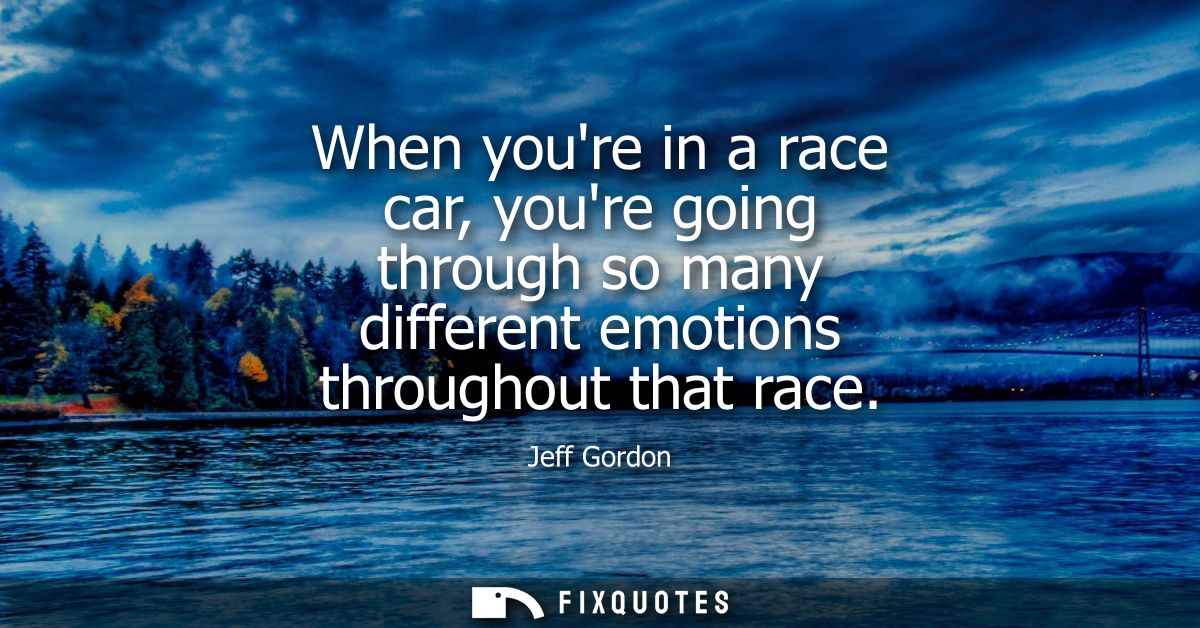When youre in a race car, youre going through so many different emotions throughout that race