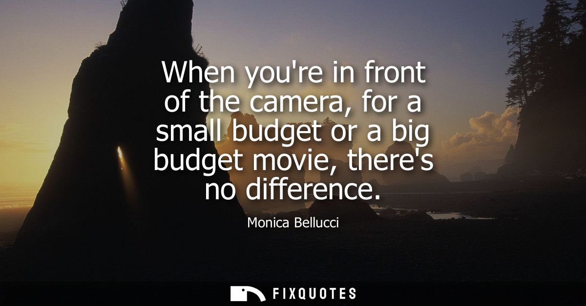 When youre in front of the camera, for a small budget or a big budget movie, theres no difference