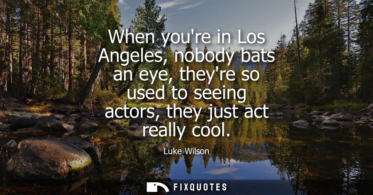 When youre in Los Angeles, nobody bats an eye, theyre so used to seeing actors, they just act really cool