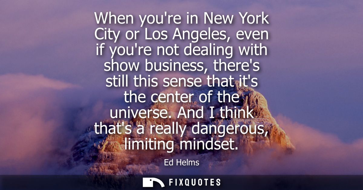 When youre in New York City or Los Angeles, even if youre not dealing with show business, theres still this sense that i