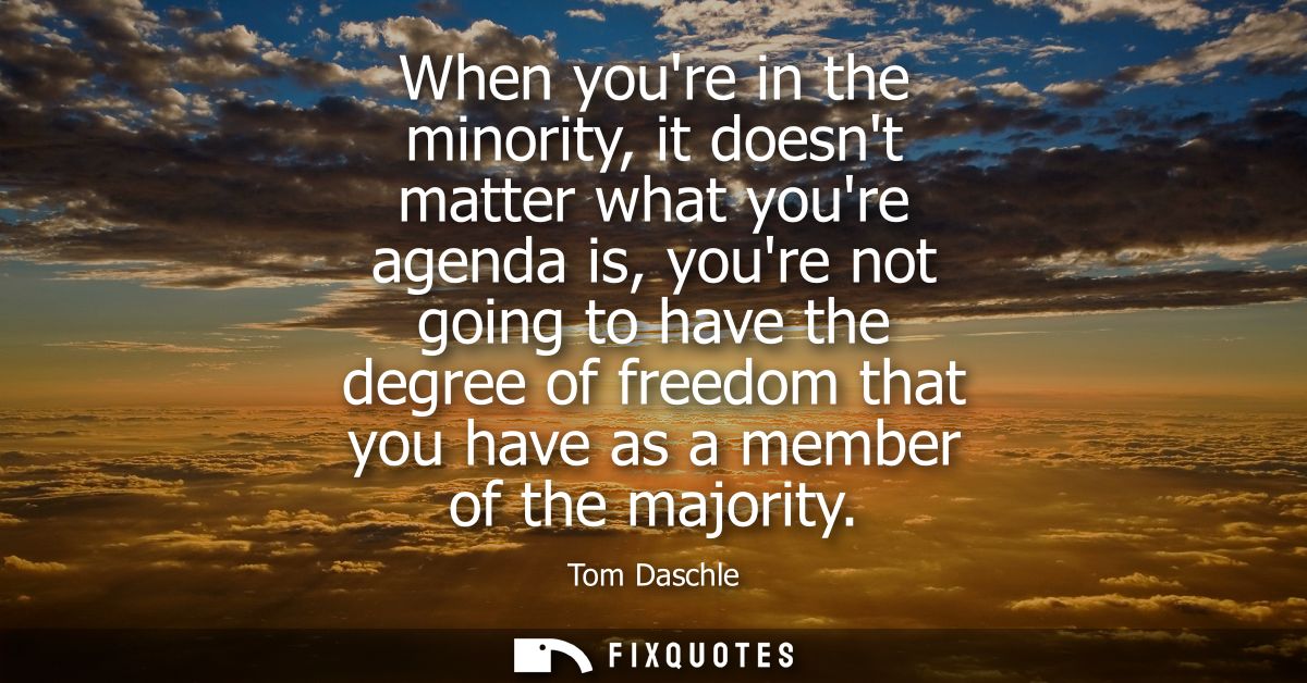 When youre in the minority, it doesnt matter what youre agenda is, youre not going to have the degree of freedom that yo