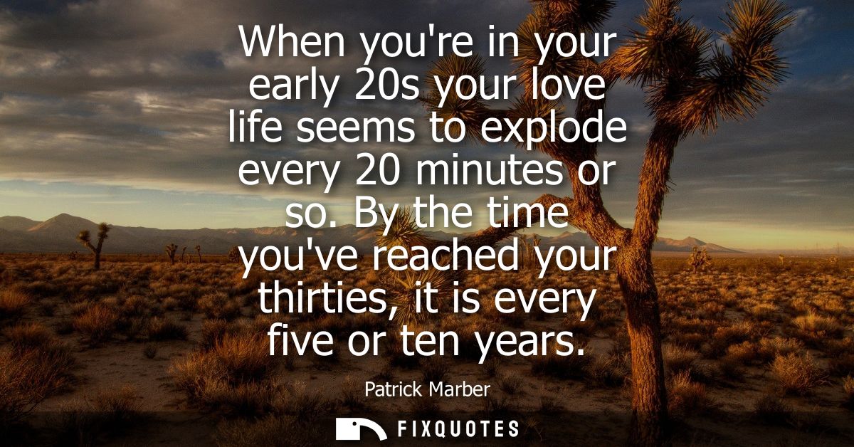 When youre in your early 20s your love life seems to explode every 20 minutes or so. By the time youve reached your thir