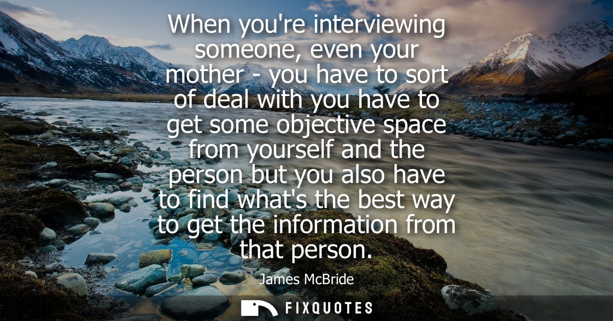 When youre interviewing someone, even your mother - you have to sort of deal with you have to get some objective space f