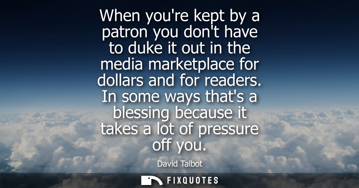 When youre kept by a patron you dont have to duke it out in the media marketplace for dollars and for readers.