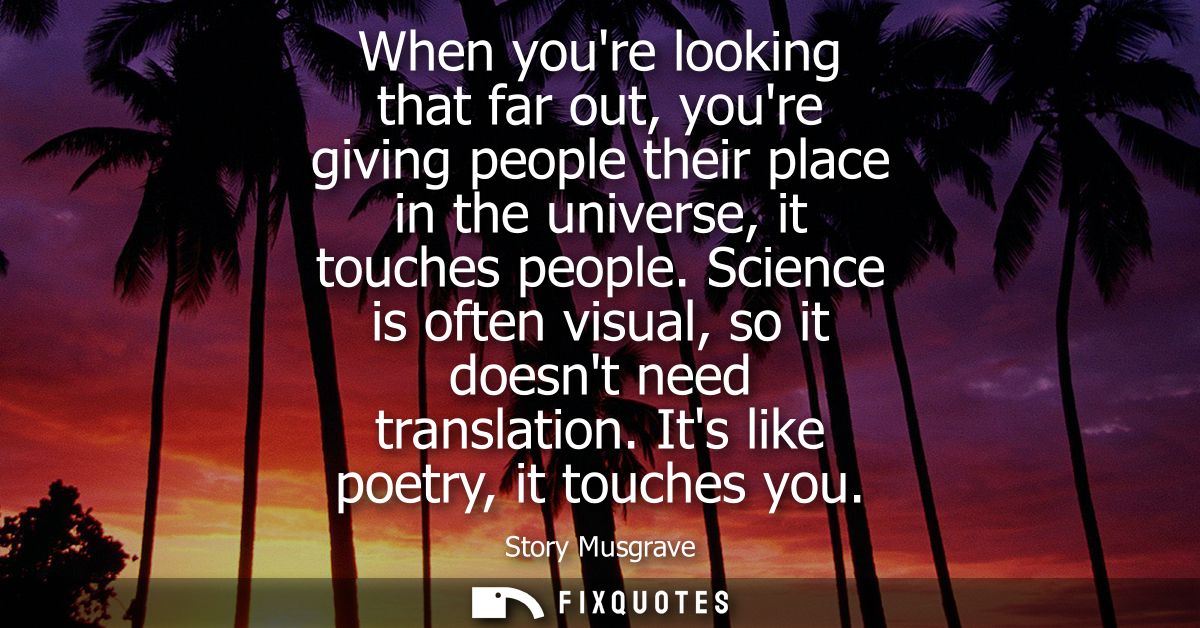 When youre looking that far out, youre giving people their place in the universe, it touches people. Science is often vi