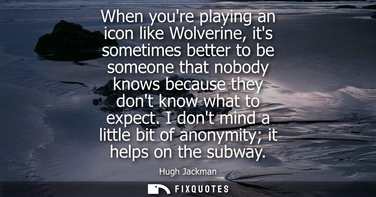 When youre playing an icon like Wolverine, its sometimes better to be someone that nobody knows because they dont know w