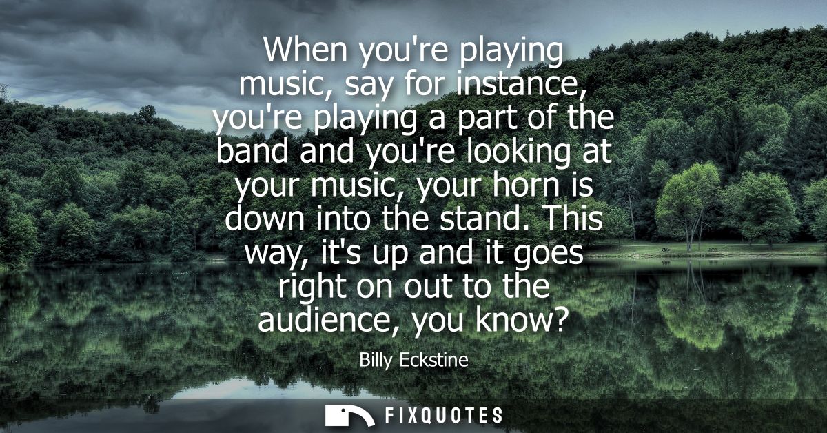 When youre playing music, say for instance, youre playing a part of the band and youre looking at your music, your horn 