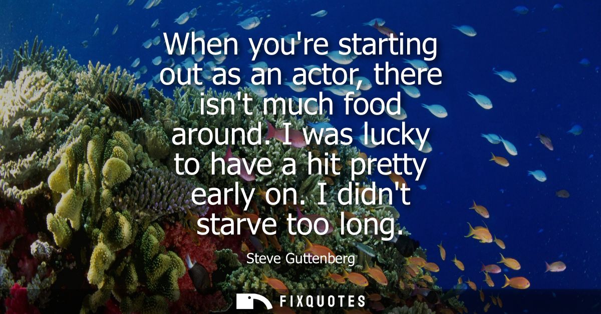 When youre starting out as an actor, there isnt much food around. I was lucky to have a hit pretty early on. I didnt sta