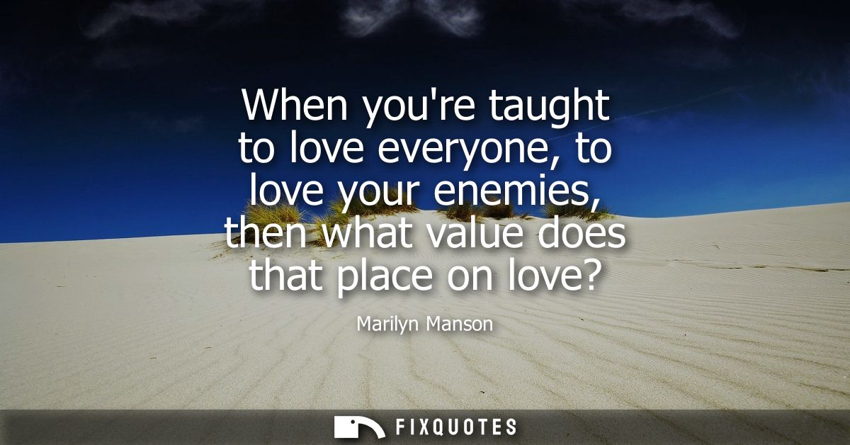 When youre taught to love everyone, to love your enemies, then what value does that place on love?