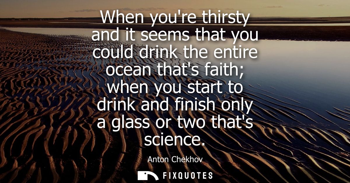 When youre thirsty and it seems that you could drink the entire ocean thats faith when you start to drink and finish onl