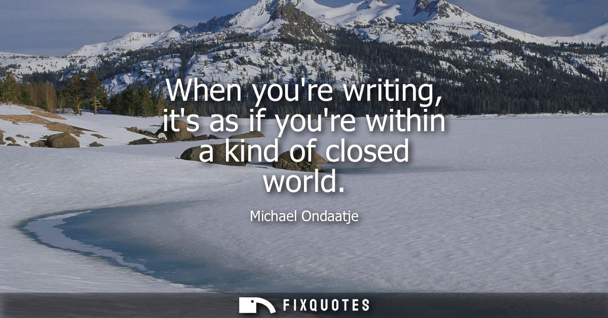 When youre writing, its as if youre within a kind of closed world
