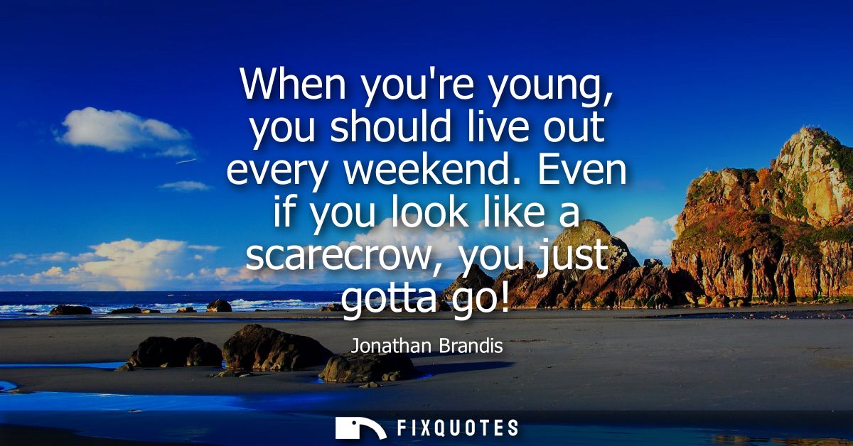 When youre young, you should live out every weekend. Even if you look like a scarecrow, you just gotta go!