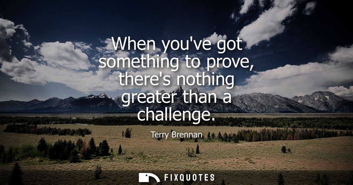 When youve got something to prove, theres nothing greater than a challenge