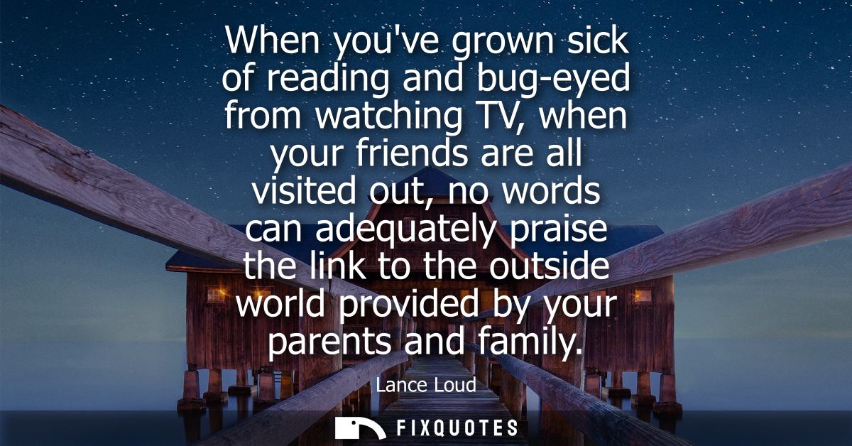 When youve grown sick of reading and bug-eyed from watching TV, when your friends are all visited out, no words can adeq