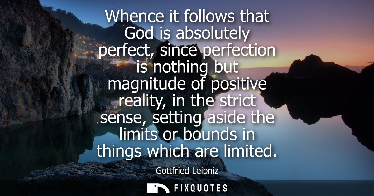 Whence it follows that God is absolutely perfect, since perfection is nothing but magnitude of positive reality, in the 