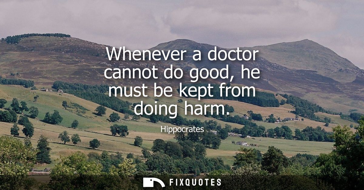 Whenever a doctor cannot do good, he must be kept from doing harm
