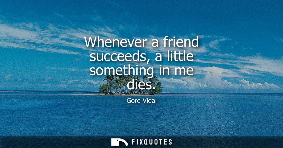 Whenever a friend succeeds, a little something in me dies