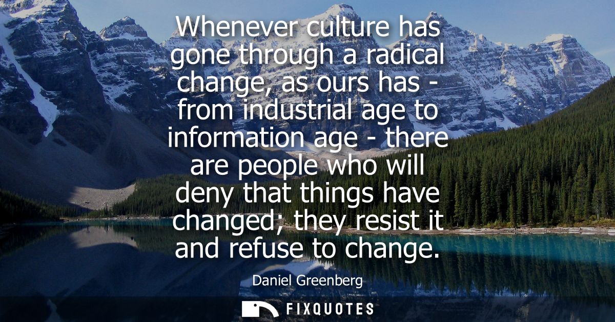 Whenever culture has gone through a radical change, as ours has - from industrial age to information age - there are peo