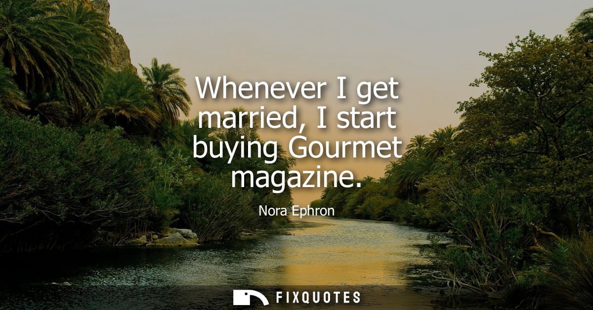 Whenever I get married, I start buying Gourmet magazine