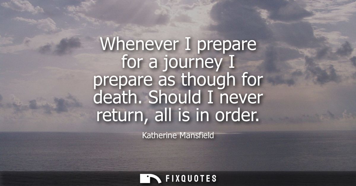 Whenever I prepare for a journey I prepare as though for death. Should I never return, all is in order