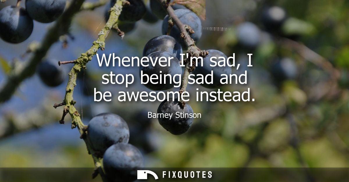 Whenever Im sad, I stop being sad and be awesome instead