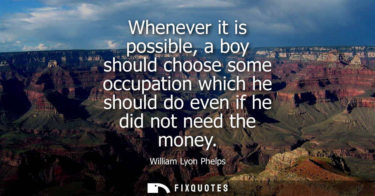Whenever it is possible, a boy should choose some occupation which he should do even if he did not need the money