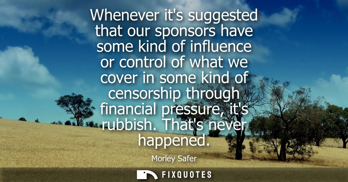 Whenever its suggested that our sponsors have some kind of influence or control of what we cover in some kind of censors
