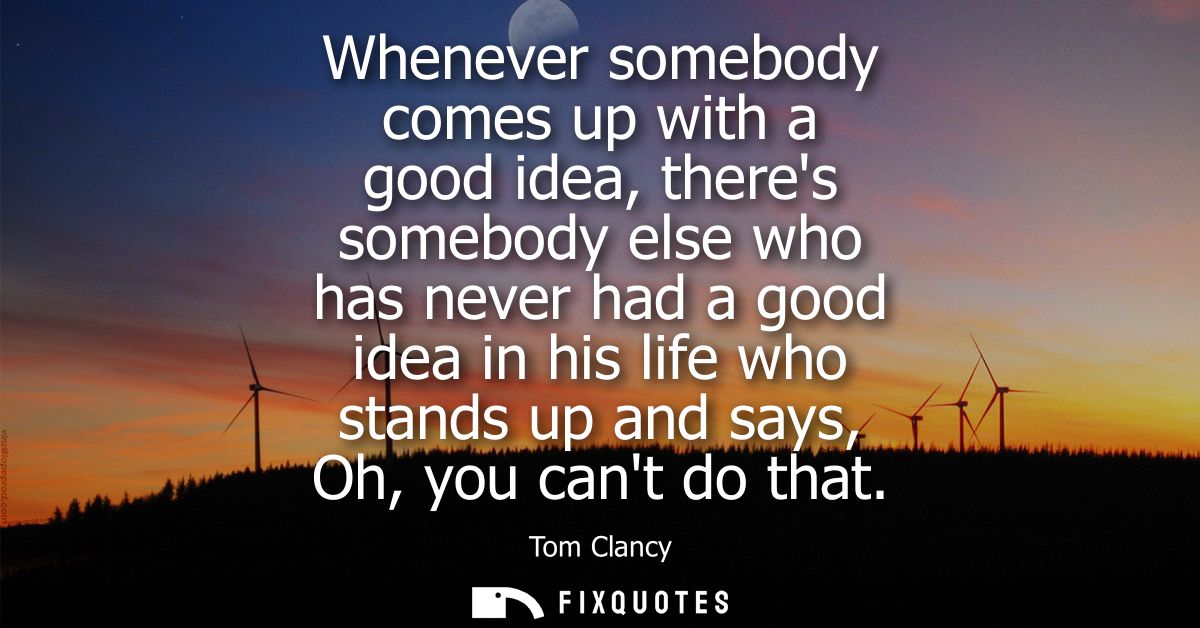 Whenever somebody comes up with a good idea, theres somebody else who has never had a good idea in his life who stands u