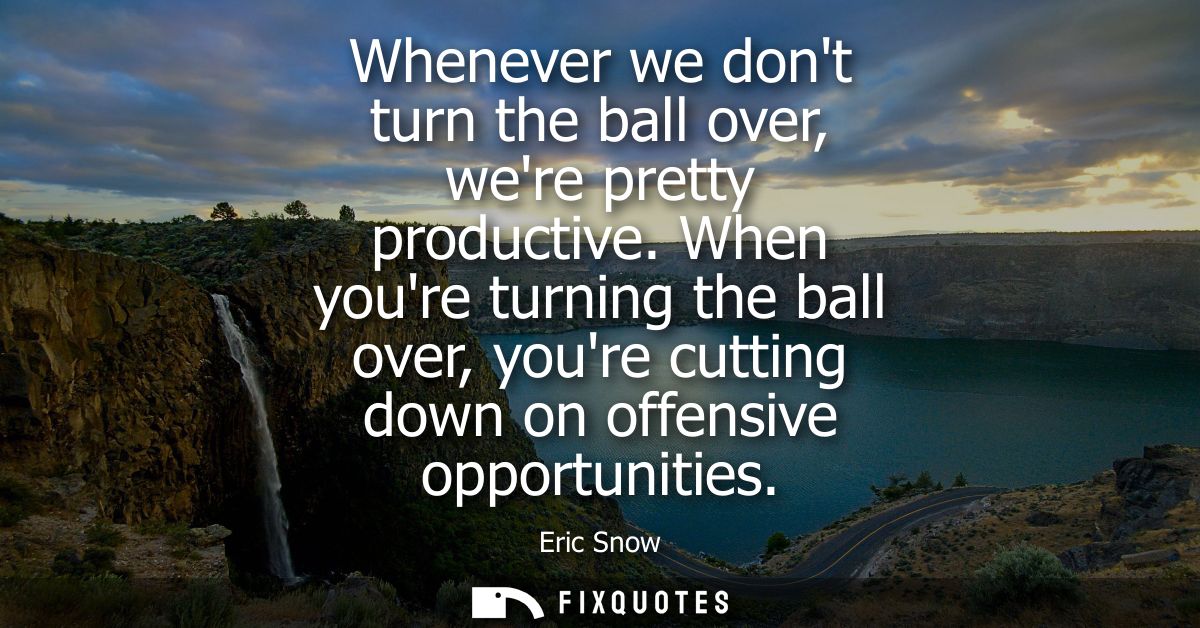 Whenever we dont turn the ball over, were pretty productive. When youre turning the ball over, youre cutting down on off
