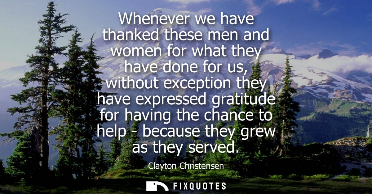 Whenever we have thanked these men and women for what they have done for us, without exception they have expressed grati