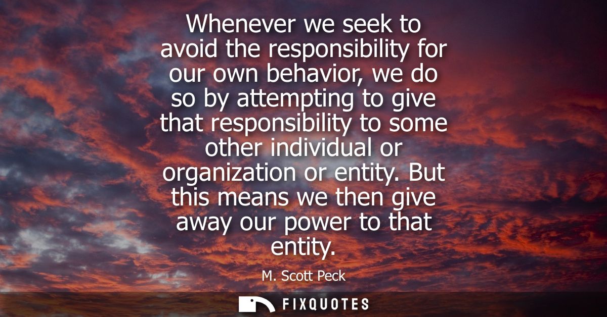 Whenever we seek to avoid the responsibility for our own behavior, we do so by attempting to give that responsibility to