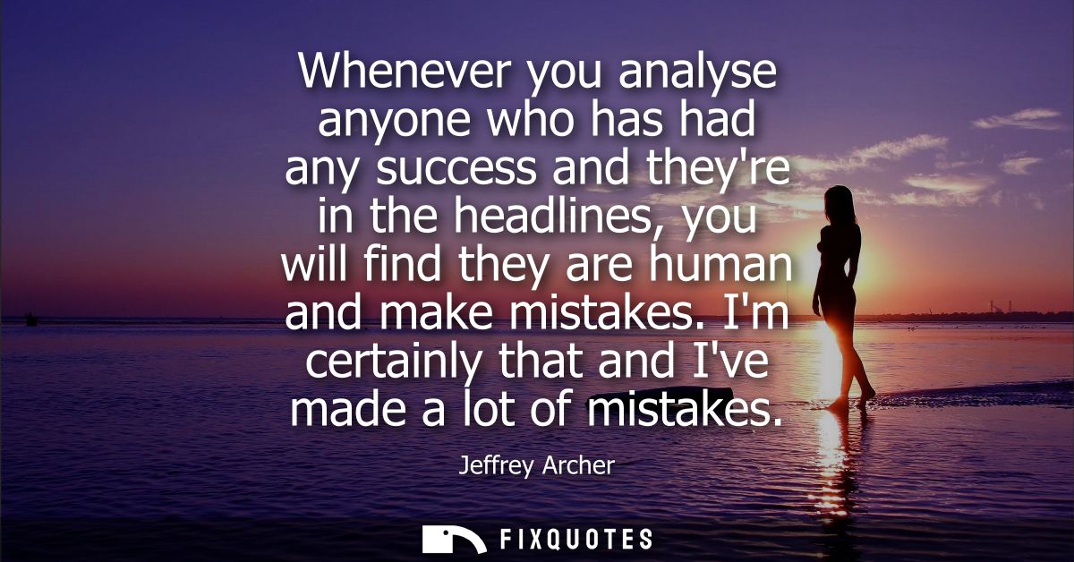 Whenever you analyse anyone who has had any success and theyre in the headlines, you will find they are human and make m