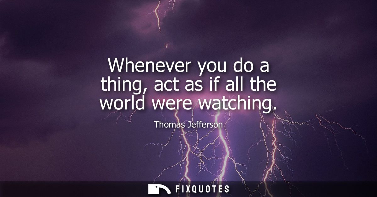 Whenever you do a thing, act as if all the world were watching