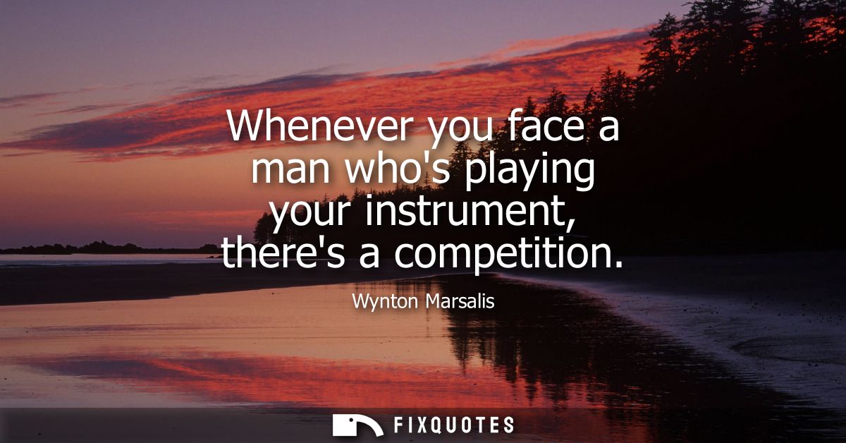Whenever you face a man whos playing your instrument, theres a competition
