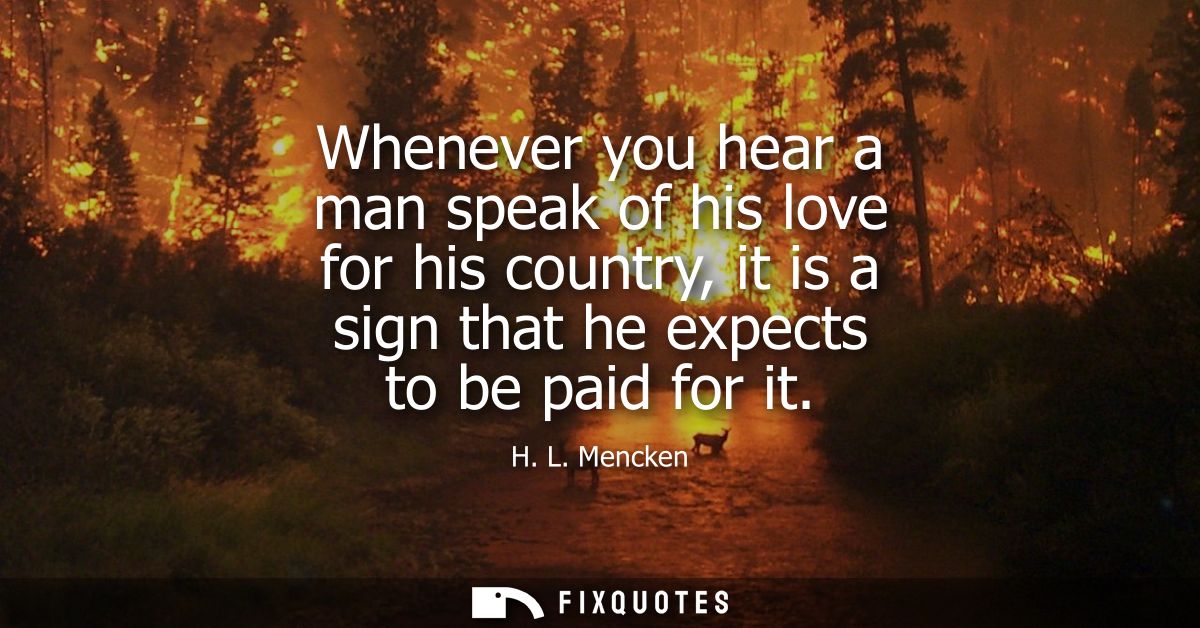 Whenever you hear a man speak of his love for his country, it is a sign that he expects to be paid for it