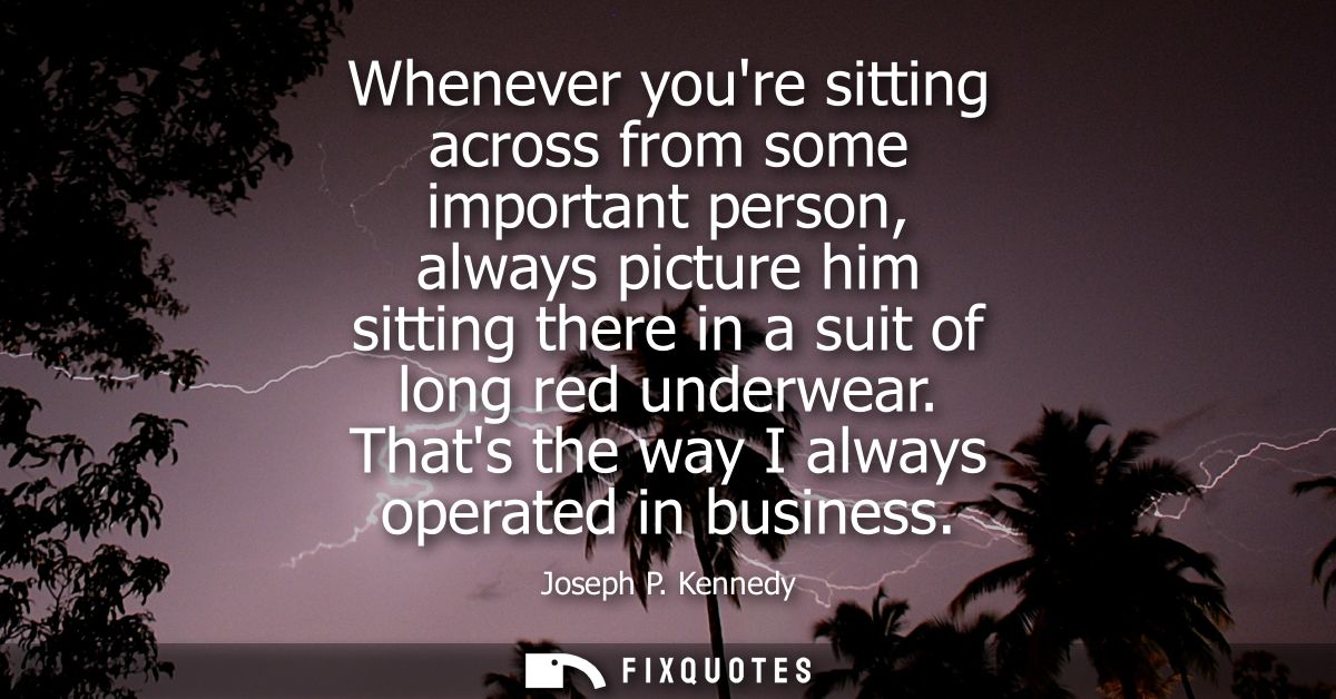 Whenever youre sitting across from some important person, always picture him sitting there in a suit of long red underwe