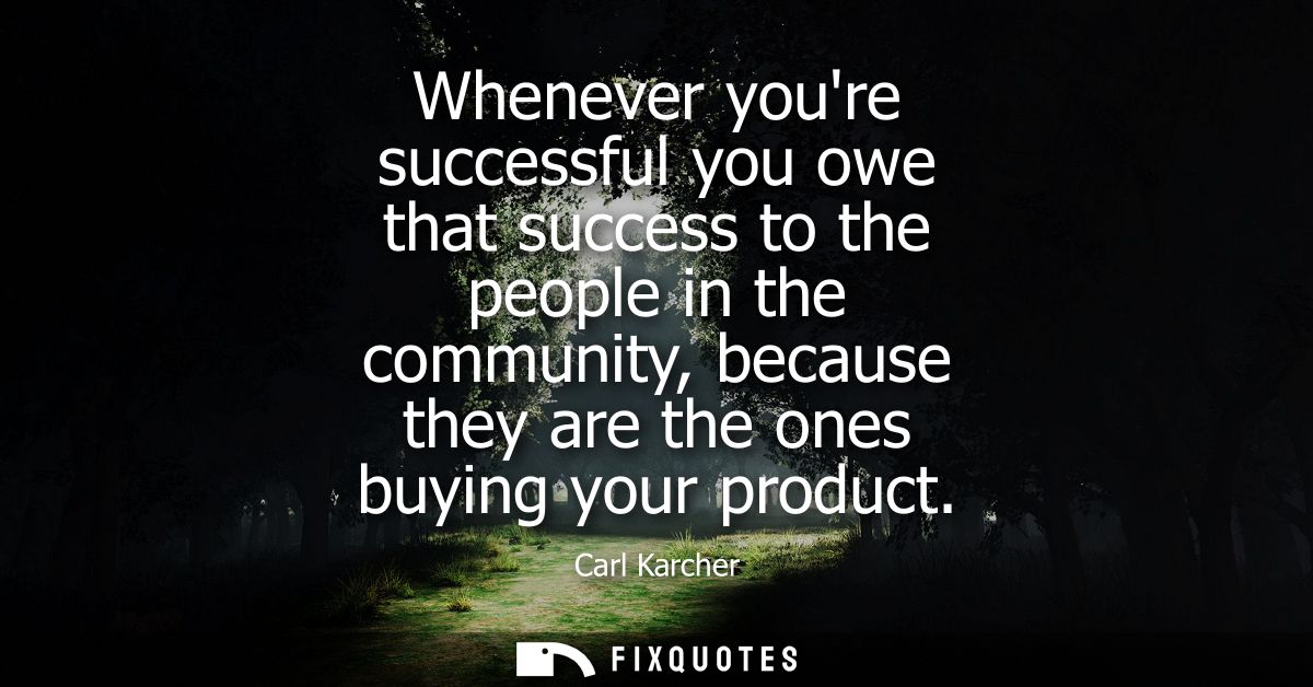 Whenever youre successful you owe that success to the people in the community, because they are the ones buying your pro
