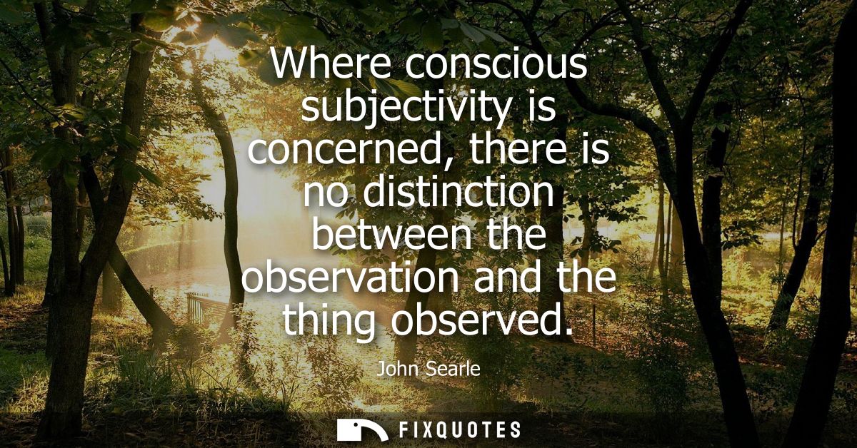 Where conscious subjectivity is concerned, there is no distinction between the observation and the thing observed