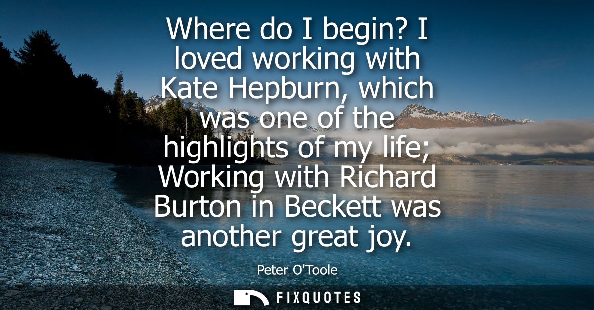 Where do I begin? I loved working with Kate Hepburn, which was one of the highlights of my life Working with Richard Bur