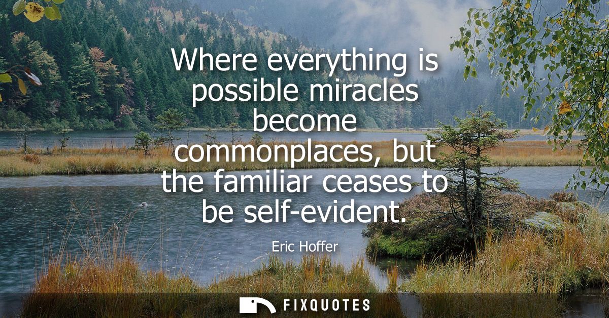 Where everything is possible miracles become commonplaces, but the familiar ceases to be self-evident