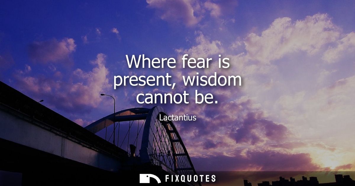 Where fear is present, wisdom cannot be