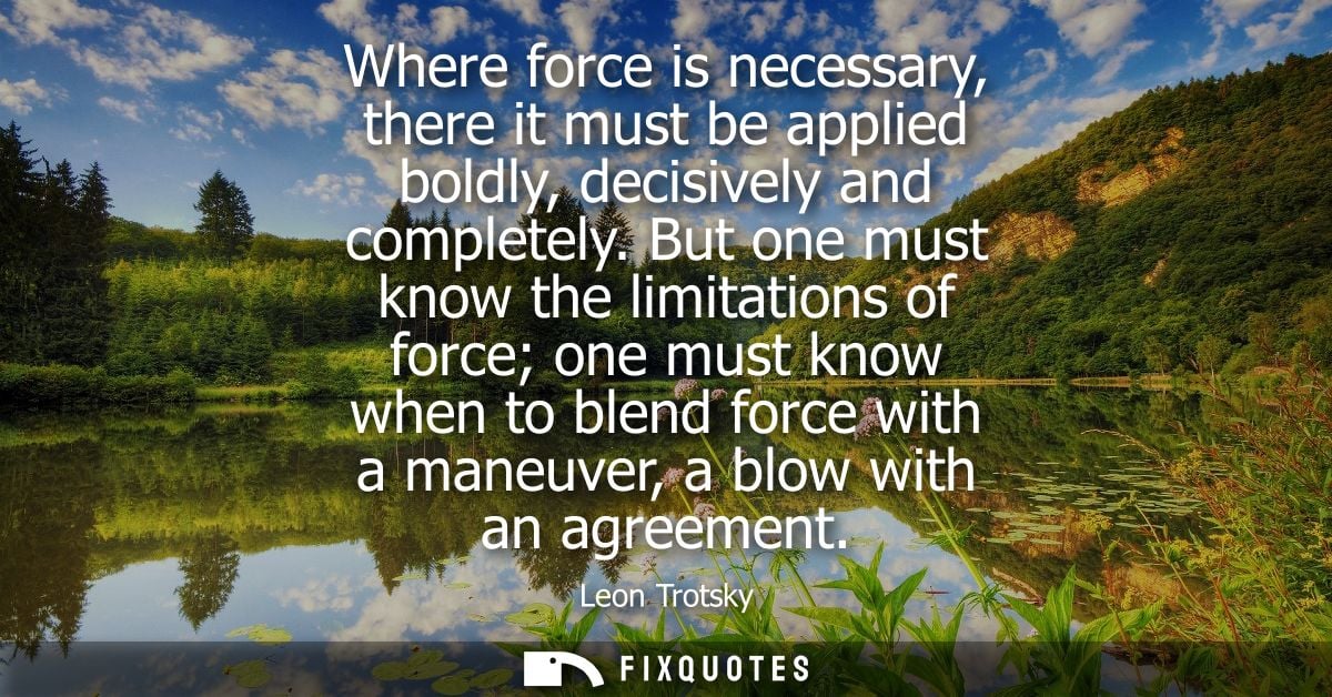 Where force is necessary, there it must be applied boldly, decisively and completely. But one must know the limitations 